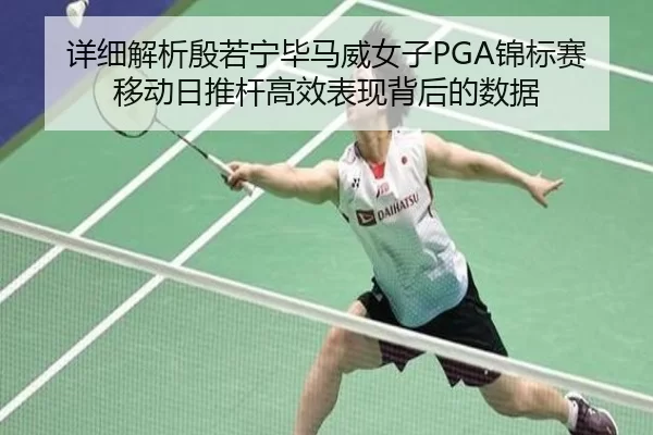 详细解析殷若宁毕马威女子PGA锦标赛移动日推杆高效表现背后的数据